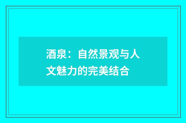 酒泉：自然景观与人文魅力的完美结合