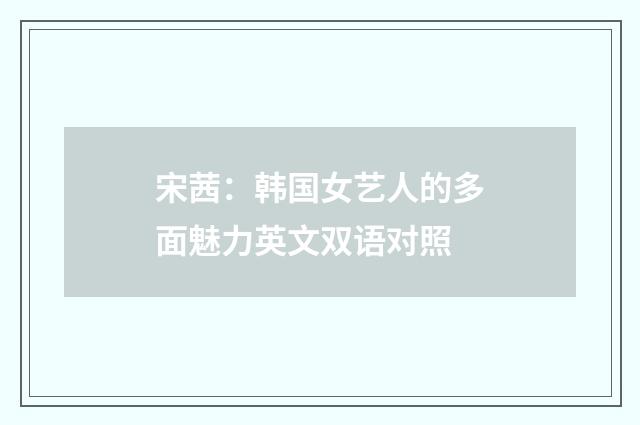 宋茜：韩国女艺人的多面魅力英文双语对照