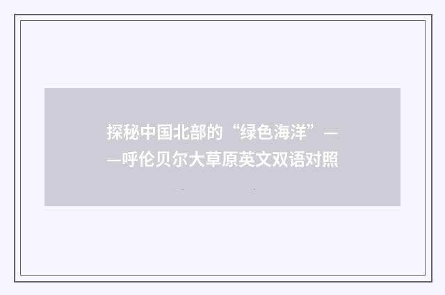 探秘中国北部的“绿色海洋”——呼伦贝尔大草原英文双语对照