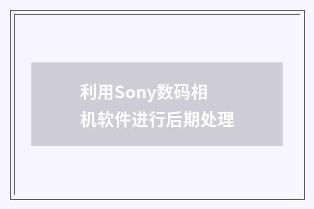 利用Sony数码相机软件进行后期处理