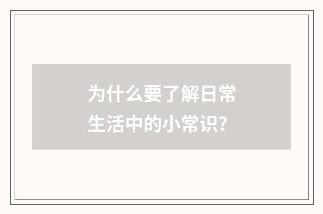 为什么要了解日常生活中的小常识？
