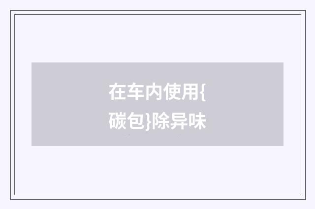 在车内使用{碳包}除异味