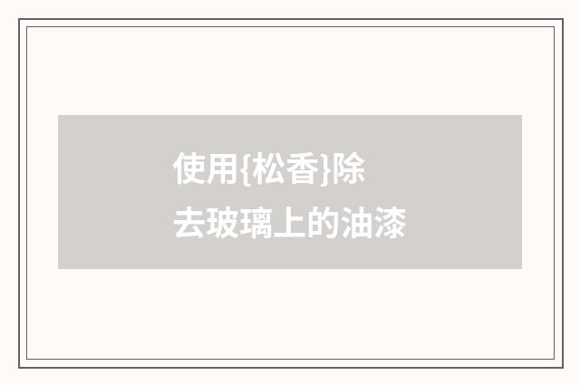 使用{松香}除去玻璃上的油漆