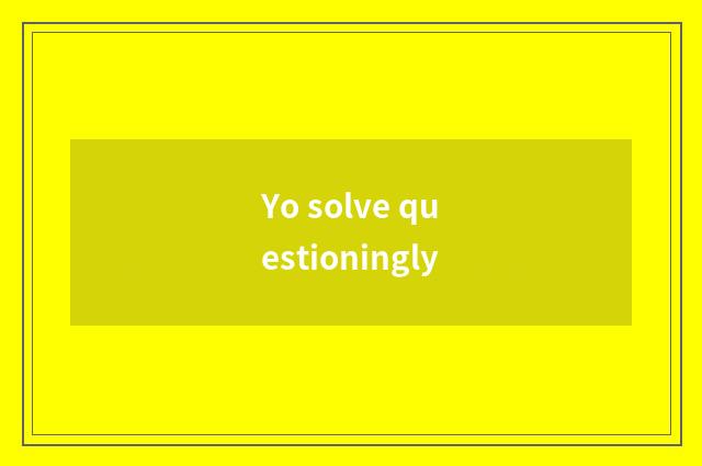Yo solve questioningly