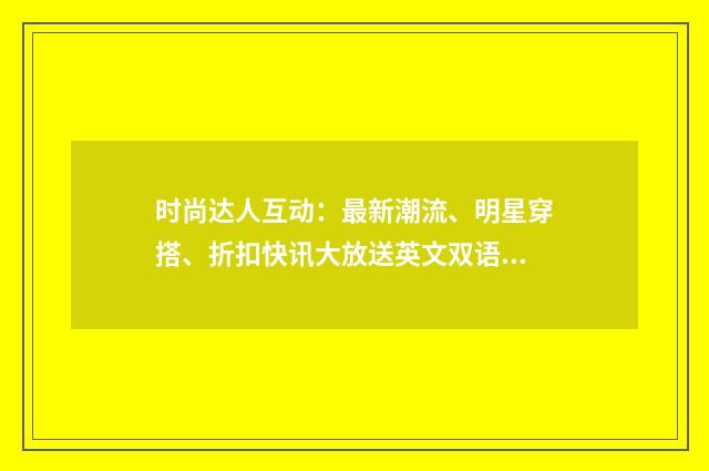 时尚达人互动:最新潮流、明星穿搭、折扣快讯大放送英文双语对照