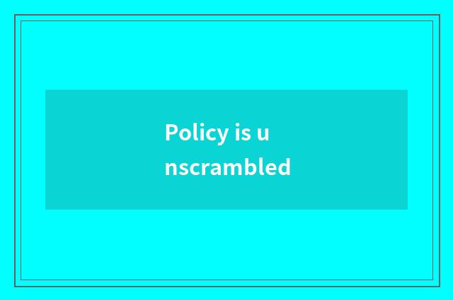 Policy is unscrambled