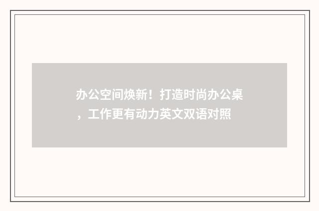 办公空间焕新!打造时尚办公桌,工作更有动力英文双语对照
