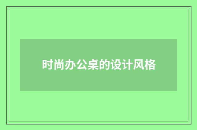 时尚办公桌的设计风格