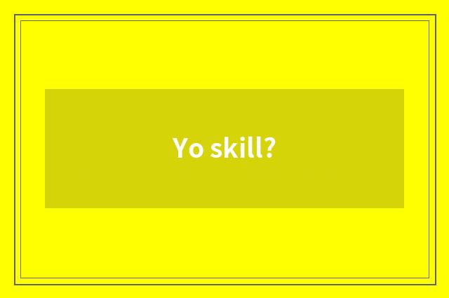 Yo skill?