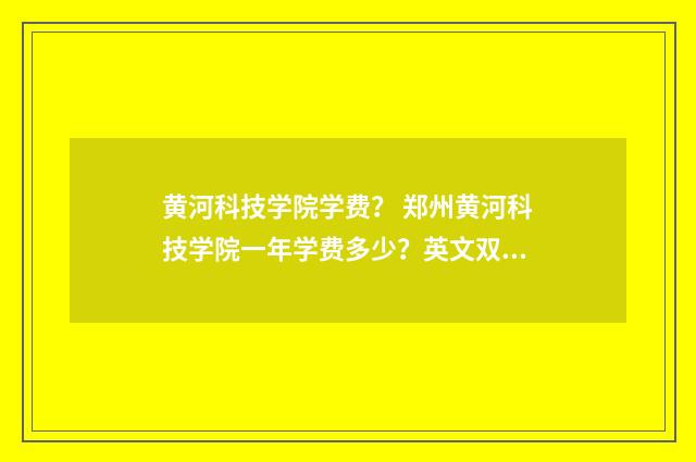 黄河科技学院学费? 郑州黄河科技学院一年学费多少?英文双语对照