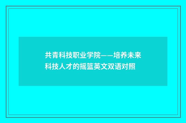 共青科技职业学院——培养未来科技人才的摇篮英文双语对照
