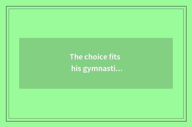 The choice fits his gymnastical pattern