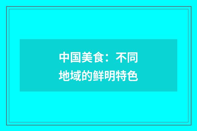 中国美食：不同地域的鲜明特色