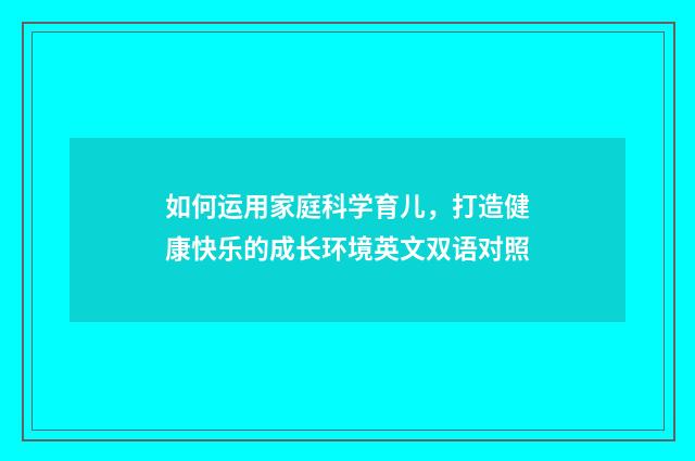 如何运用家庭科学育儿,打造健康快乐的成长环境英文双语对照