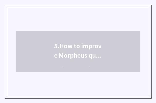 5.How to improve Morpheus quality?