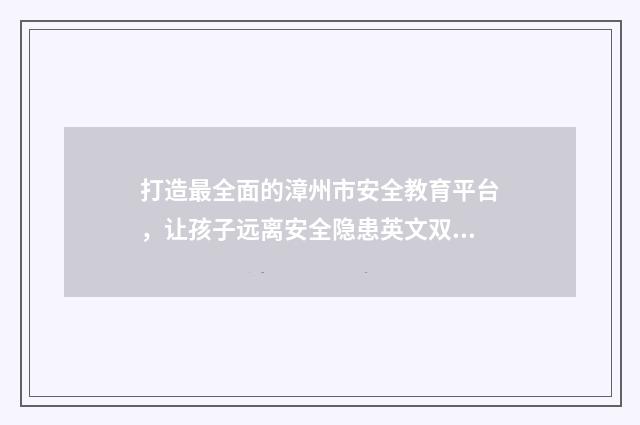 打造最全面的漳州市安全教育平台，让孩子远离安全隐患英文双语对照