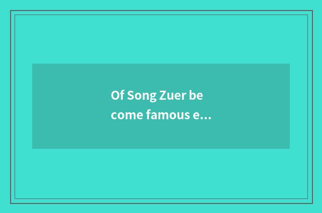 Of Song Zuer become famous experience