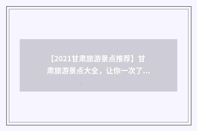 【2021甘肃旅游景点推荐】甘肃旅游景点大全，让你一次了解甘肃旅游胜地英文双语对照