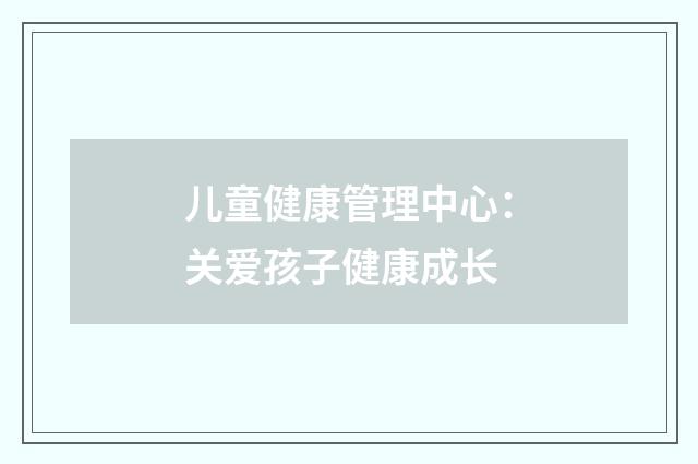 儿童健康管理中心:关爱孩子健康成长