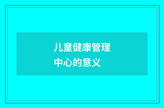 儿童健康管理中心的意义
