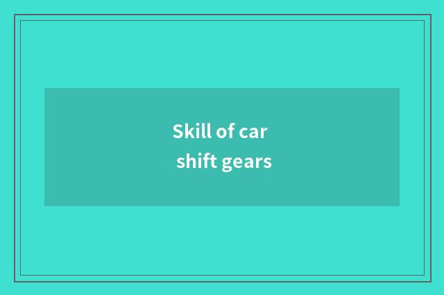 Skill of car shift gears