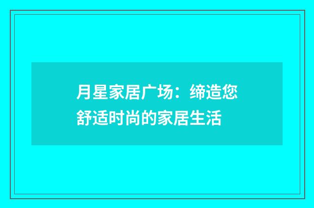 月星家居广场：缔造您舒适时尚的家居生活