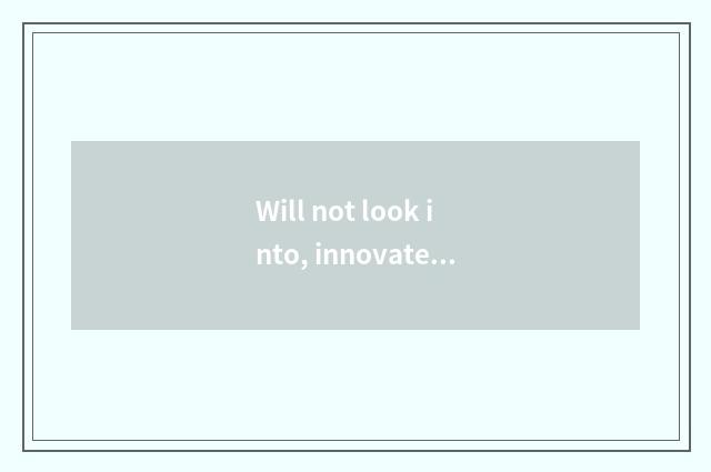 Will not look into, innovate continuously
