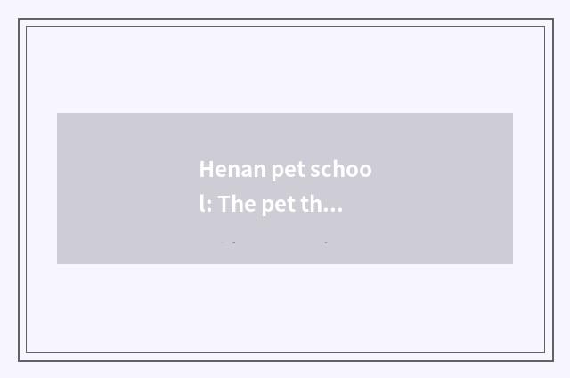 Henan pet school: The pet that is you makes major teach a system