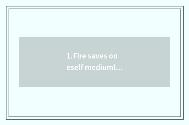 1.Fire saves oneself mediumly skill