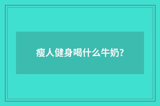 瘦人健身喝什么牛奶?