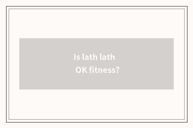 Is lath lath OK fitness?