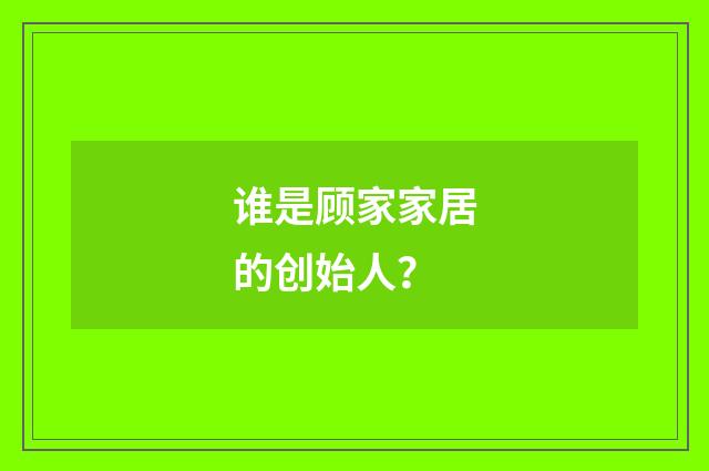 谁是顾家家居的创始人？