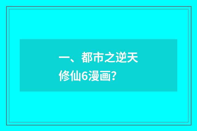 一、都市之逆天修仙6漫画？