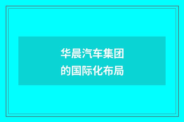 华晨汽车集团的国际化布局