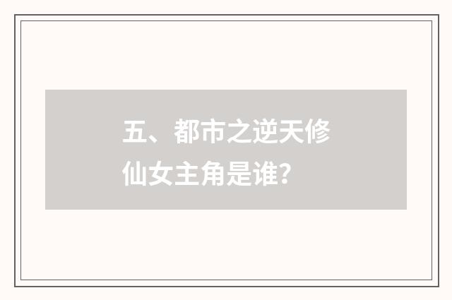 五、都市之逆天修仙女主角是谁？