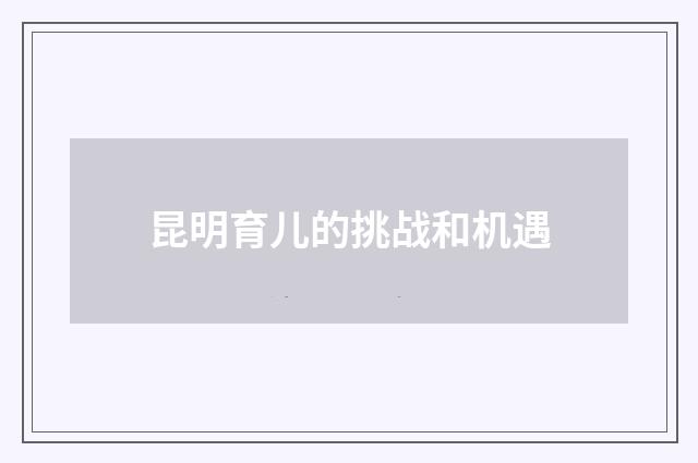 昆明育儿的挑战和机遇