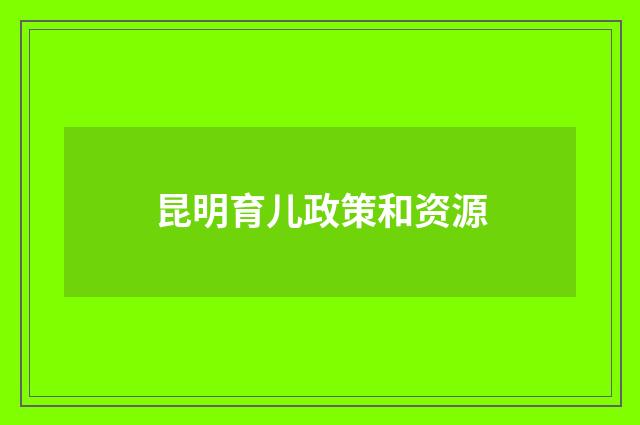 昆明育儿政策和资源
