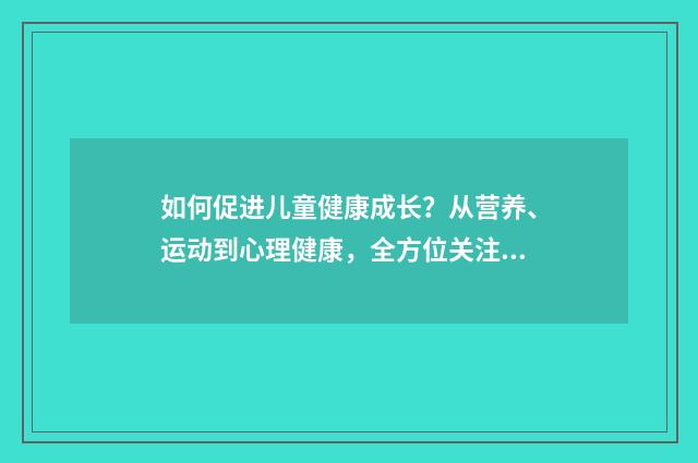 如何促进儿童健康成长?从营养、运动到心理健康,全方位关注儿童成长英文双语对照
