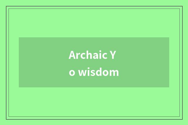 Archaic Yo wisdom