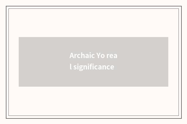 Archaic Yo real significance