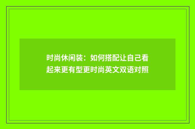 时尚休闲装:如何搭配让自己看起来更有型更时尚英文双语对照