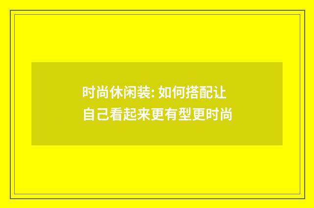 时尚休闲装: 如何搭配让自己看起来更有型更时尚
