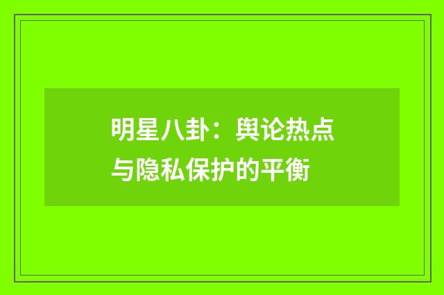 明星八卦：舆论热点与隐私保护的平衡