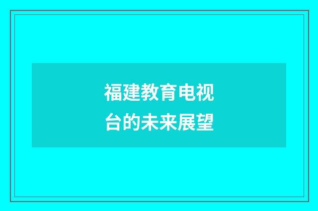 福建教育电视台的未来展望