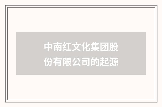 中南红文化集团股份有限公司的起源