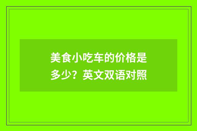 美食小吃车的价格是多少？英文双语对照