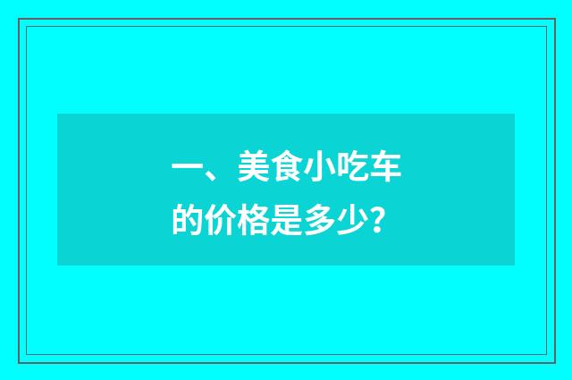 一、美食小吃车的价格是多少?