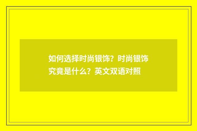 如何选择时尚银饰?时尚银饰究竟是什么?英文双语对照