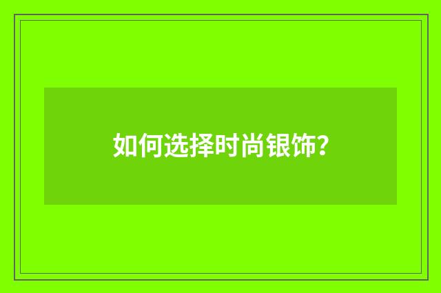 如何选择时尚银饰?