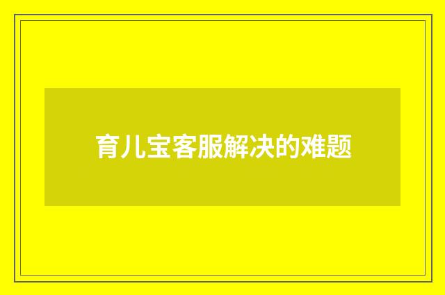 育儿宝客服解决的难题